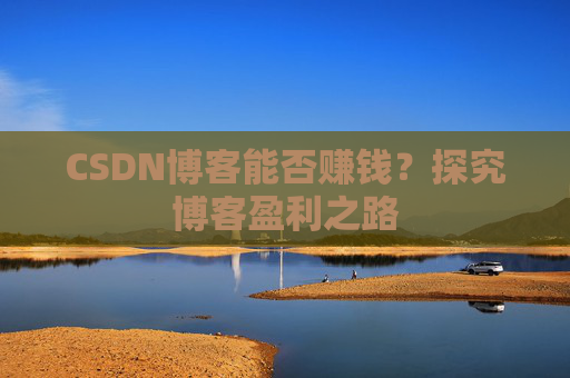 CSDN博客能否赚钱？探究博客盈利之路